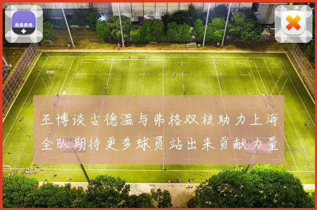 王博谈古德温与弗格双核助力上海全队期待更多球员站出来贡献力量
