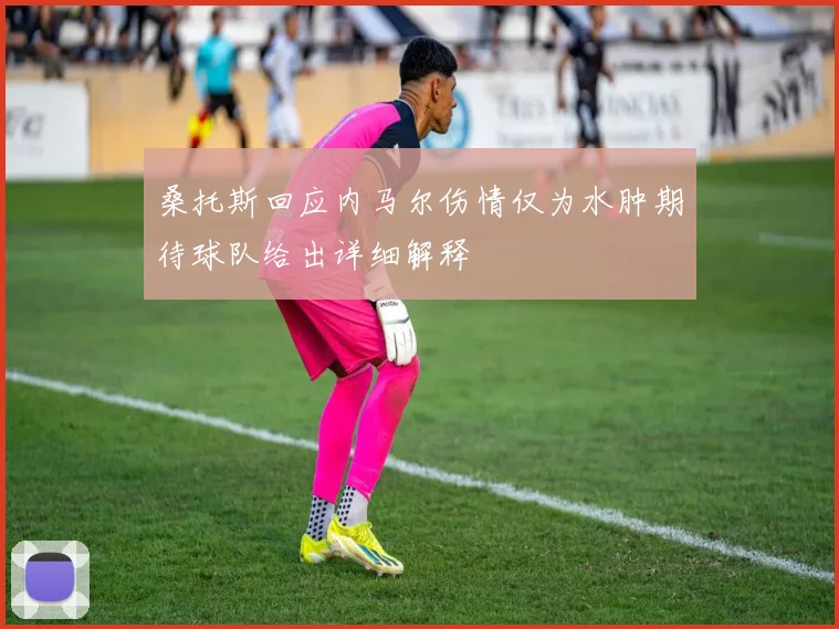 桑托斯回应内马尔伤情仅为水肿期待球队给出详细解释