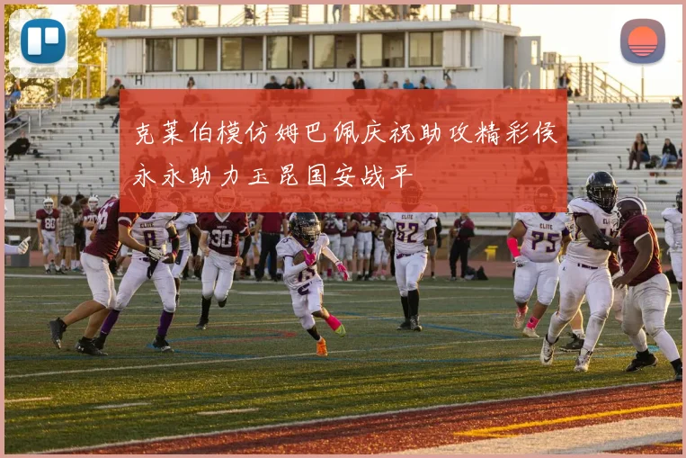 克莱伯模仿姆巴佩庆祝助攻精彩侯永永助力玉昆国安战平