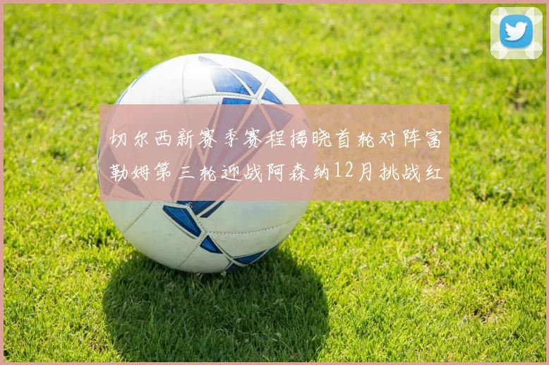 切尔西新赛季赛程揭晓首轮对阵富勒姆第三轮迎战阿森纳12月挑战红军和蓝月亮