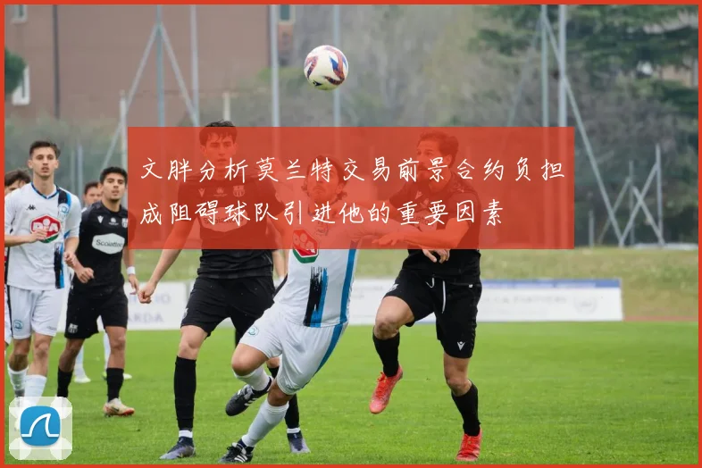 文胖分析莫兰特交易前景合约负担成阻碍球队引进他的重要因素