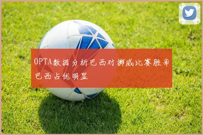 OPTA数据分析巴西对挪威比赛胜率巴西占优明显