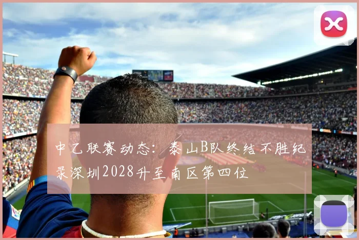 中乙联赛动态：泰山B队终结不胜纪录深圳2028升至南区第四位
