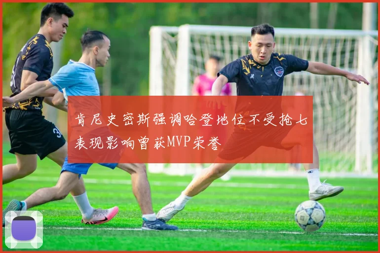 肯尼史密斯强调哈登地位不受抢七表现影响曾获MVP荣誉