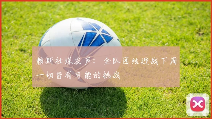 赖斯社媒发声：全队团结迎战下周一切皆有可能的挑战