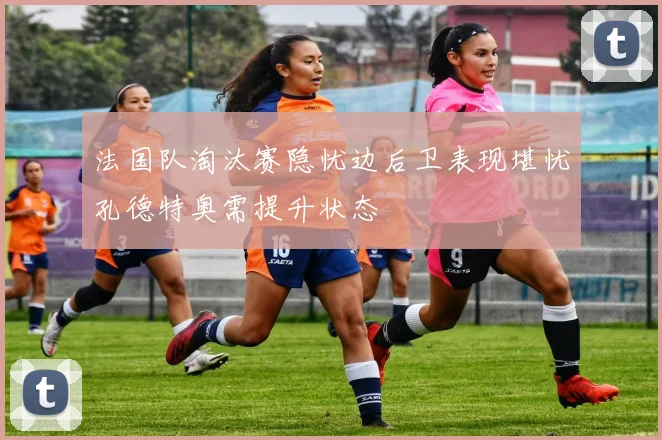 法国队淘汰赛隐忧边后卫表现堪忧孔德特奥需提升状态