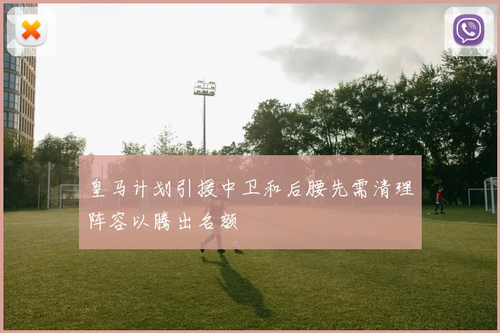 皇马计划引援中卫和后腰先需清理阵容以腾出名额