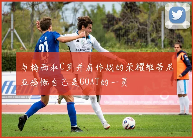 与梅西和C罗并肩作战的荣耀维蒂尼亚感慨自己是GOAT的一员