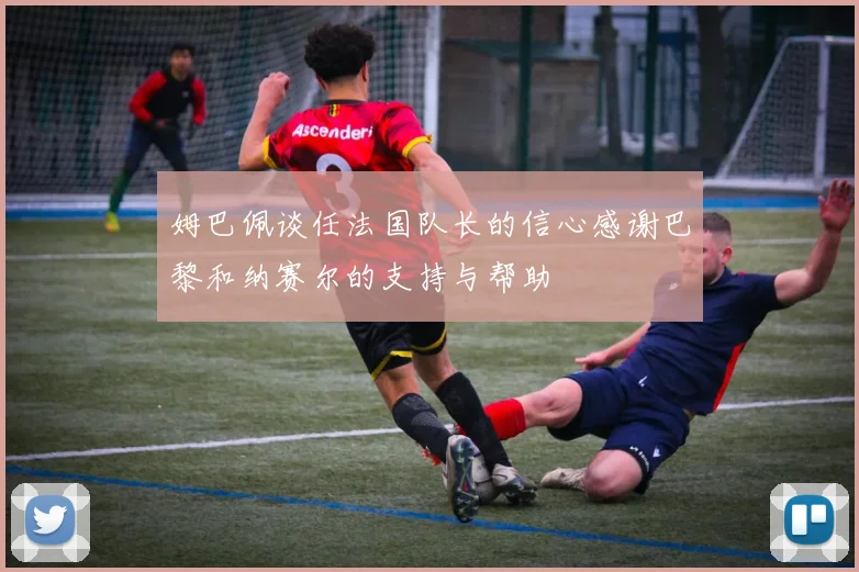 姆巴佩谈任法国队长的信心感谢巴黎和纳赛尔的支持与帮助