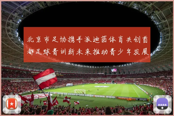 北京市足协携手派迪茵体育共创首都足球青训新未来推动青少年发展与足球事业繁荣