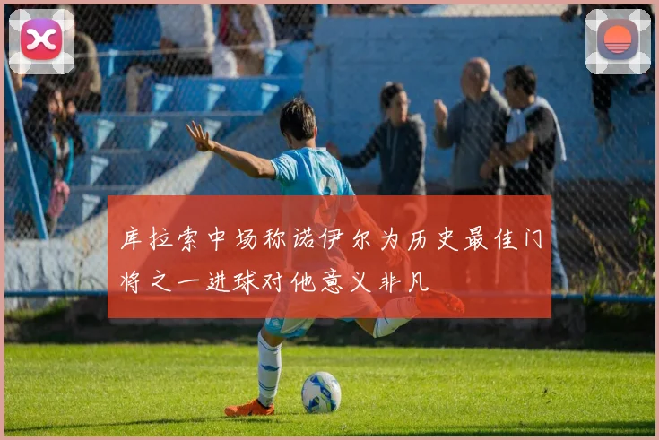 库拉索中场称诺伊尔为历史最佳门将之一进球对他意义非凡