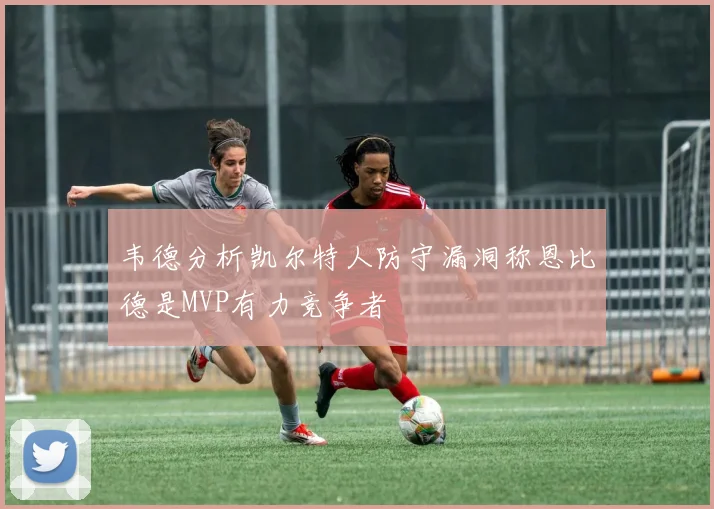 韦德分析凯尔特人防守漏洞称恩比德是MVP有力竞争者