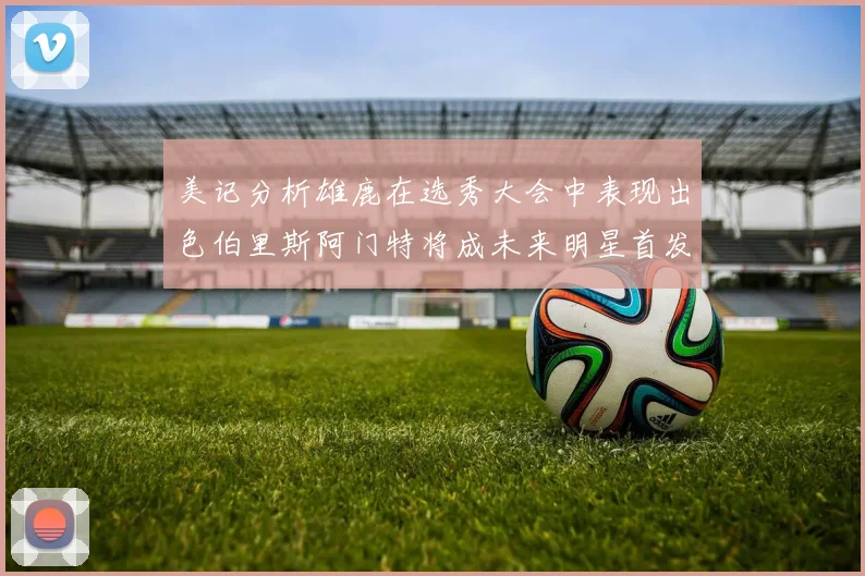 美记分析雄鹿在选秀大会中表现出色伯里斯阿门特将成未来明星首发