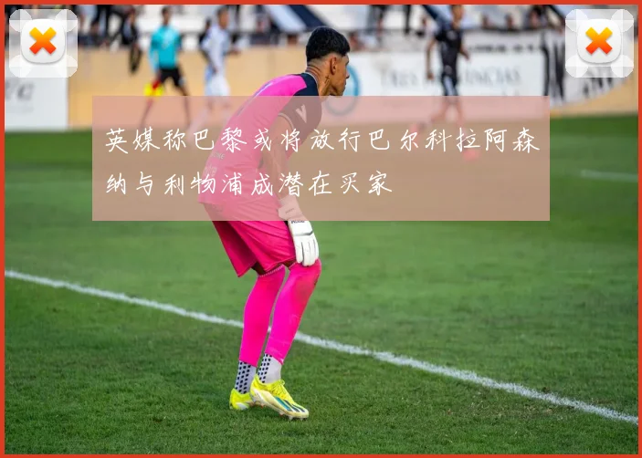 英媒称巴黎或将放行巴尔科拉阿森纳与利物浦成潜在买家