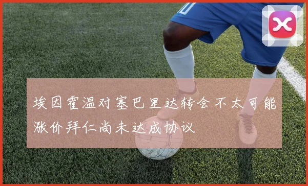 埃因霍温对塞巴里达转会不太可能涨价拜仁尚未达成协议