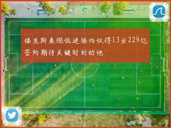福克斯表现低迷场均仅得13分229亿签约期待关键时刻的他