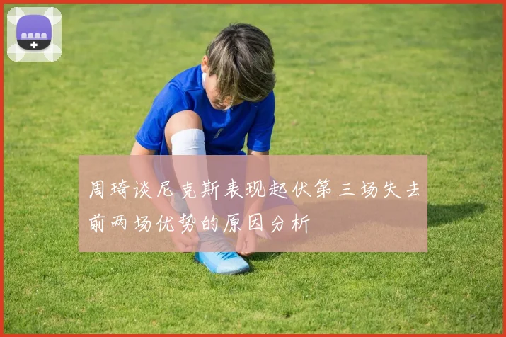 周琦谈尼克斯表现起伏第三场失去前两场优势的原因分析
