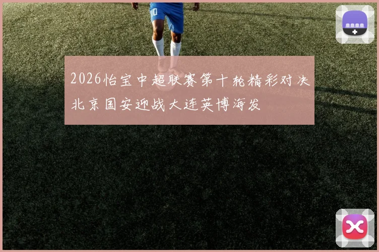 2026怡宝中超联赛第十轮精彩对决北京国安迎战大连英博海发