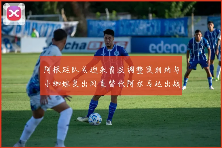 阿根廷队或迎来首发调整莫利纳与小蜘蛛复出冈皇替代阿尔马达出战