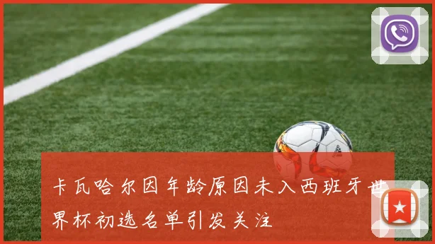卡瓦哈尔因年龄原因未入西班牙世界杯初选名单引发关注