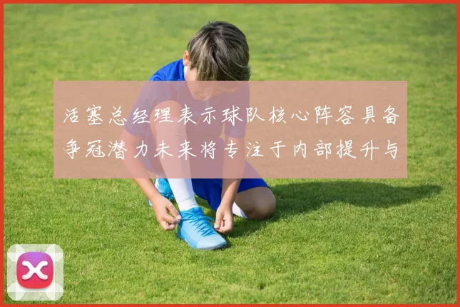 活塞总经理表示球队核心阵容具备争冠潜力未来将专注于内部提升与发展
