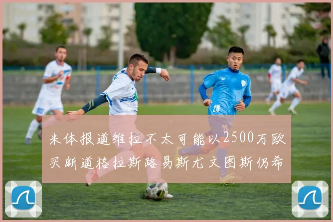 米体报道维拉不太可能以2500万欧买断道格拉斯路易斯尤文图斯仍希望出售他