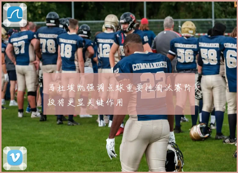 马杜埃凯强调点球重要性淘汰赛阶段将更显关键作用